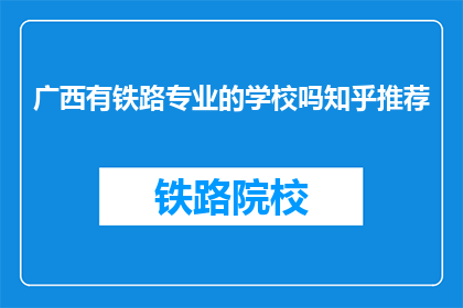 广西有铁路专业的学校吗知乎推荐(广西地区是否有提供铁路专业教育的院校？)