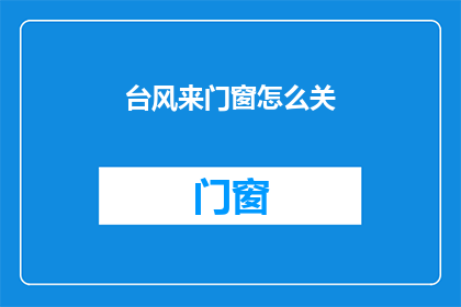 台风来门窗怎么关(台风来袭，门窗该如何正确关闭？)