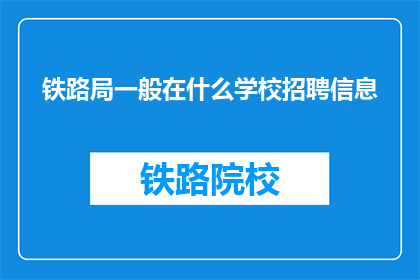 铁路局一般在什么学校招聘信息(铁路局通常在哪些学校发布招聘信息？)