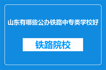 山东有哪些公办铁路中专类学校好(山东有哪些公办铁路中专类学校是好选择？)