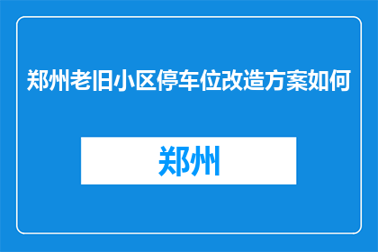 郑州老旧小区停车位改造方案如何(如何改善郑州老旧小区的停车位问题？)