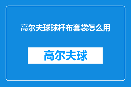 高尔夫球球杆布套袋怎么用(如何正确使用高尔夫球杆布套袋？)