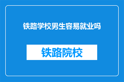 铁路学校男生容易就业吗(铁路学校男生就业前景如何？)