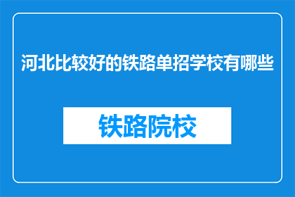 河北比较好的铁路单招学校有哪些(河北地区有哪些优秀的铁路单招学校？)