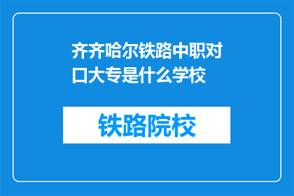 齐齐哈尔铁路中职对口大专是什么学校(齐齐哈尔铁路中职对口大专是什么学校？)