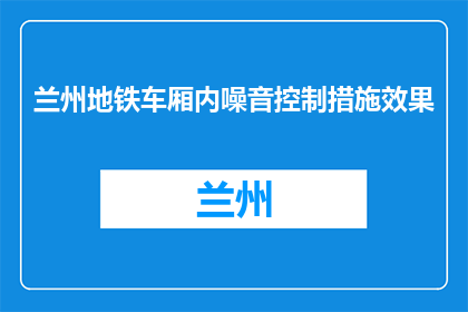 兰州地铁车厢内噪音控制措施效果(兰州地铁车厢噪音控制措施效果如何？)