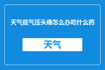 天气低气压头痛怎么办吃什么药(面对低气压引发的头痛，您应该如何应对？有哪些药物可以缓解症状？)