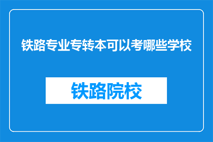 铁路专业专转本可以考哪些学校(铁路专业专转本考试，有哪些学校可供选择？)