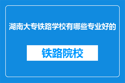 湖南大专铁路学校有哪些专业好的(湖南大专铁路学校有哪些专业是优秀的？)