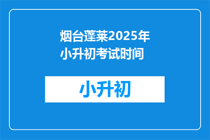 烟台蓬莱2025年小升初考试时间(烟台蓬莱2025年小升初考试时间是什么时候？)
