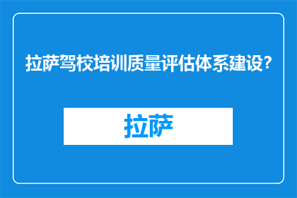 拉萨驾校培训质量评估体系建设？(拉萨驾校培训质量评估体系如何构建？)