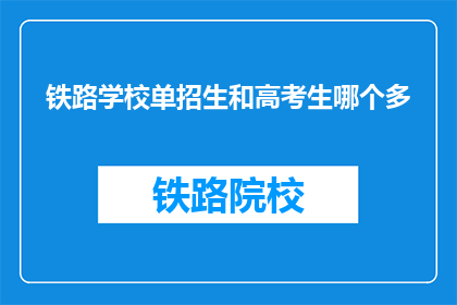 铁路学校单招生和高考生哪个多(铁路学校单招生与高考生数量比较)
