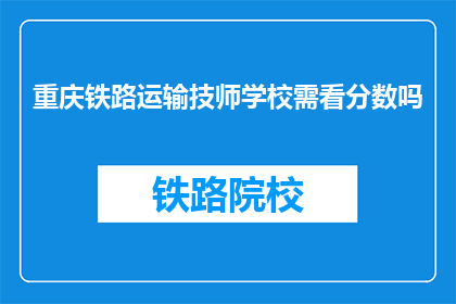 重庆铁路运输技师学校需看分数吗(重庆铁路运输技师学校录取是否需看分数)