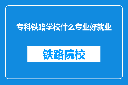 专科铁路学校什么专业好就业(专科铁路学校哪些专业就业前景好？)