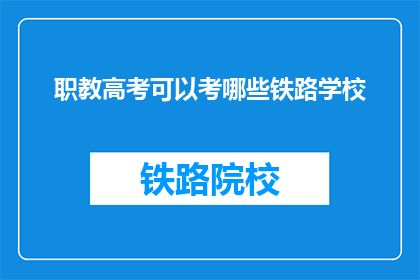职教高考可以考哪些铁路学校(职教高考能报考哪些铁路专业学校？)