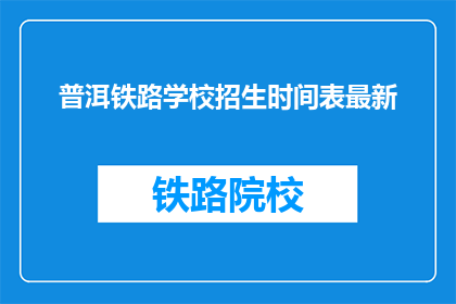 普洱铁路学校招生时间表最新(普洱铁路学校最新招生时间表是什么？)
