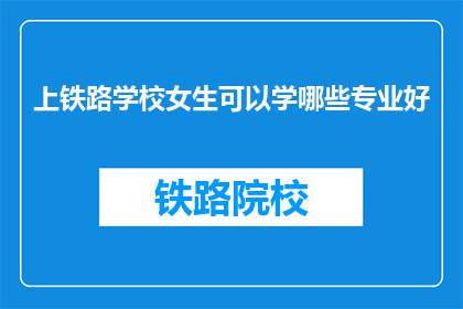上铁路学校女生可以学哪些专业好(女生上铁路学校，哪些专业值得选择？)