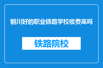 铜川好的职业铁路学校收费高吗(铜川职业铁路学校收费是否高昂？)