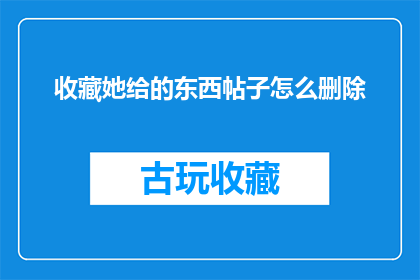 收藏她给的东西帖子怎么删除(如何删除包含收藏她给的东西帖子的疑问长标题？)