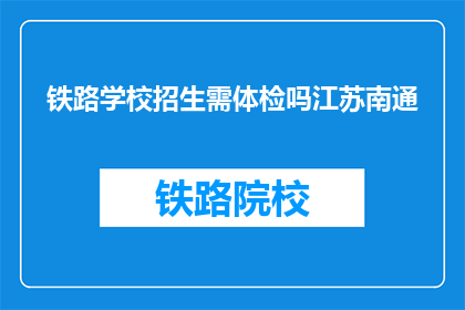 铁路学校招生需体检吗江苏南通(江苏南通铁路学校招生体检要求吗？)
