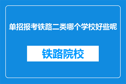 单招报考铁路二类哪个学校好些呢(铁路二类单招报考，哪所学校更为出色？)