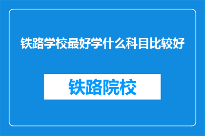 铁路学校最好学什么科目比较好(铁路学校中，哪些科目是学习的最佳选择？)