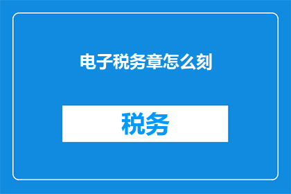 电子税务章怎么刻(电子税务章的制作过程是怎样的？)