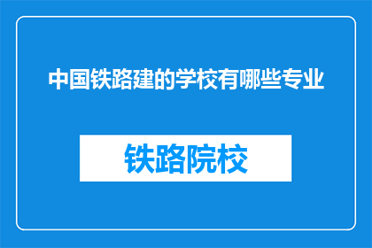 中国铁路建的学校有哪些专业(中国铁路建设领域有哪些专业可以学习？)