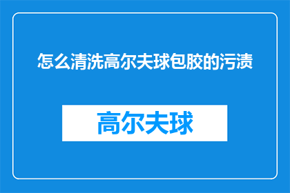 怎么清洗高尔夫球包胶的污渍(如何有效清洗高尔夫球包胶上的顽固污渍？)