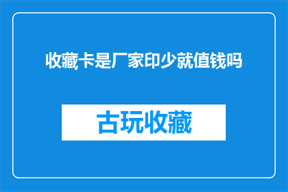收藏卡是厂家印少就值钱吗(收藏卡的价值是否仅取决于厂家的印量？)