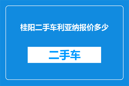 桂阳二手车利亚纳报价多少(桂阳地区二手车市场利亚纳车型的最新报价是多少？)
