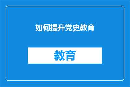 如何提升党史教育(如何有效提升党史教育的质量与效果？)