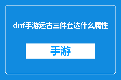 dnf手游远古三件套选什么属性(在地下城与勇士手游中，选择适合的远古三件套属性是玩家提升战力的关键面对众多选项，如何做出明智的选择？)