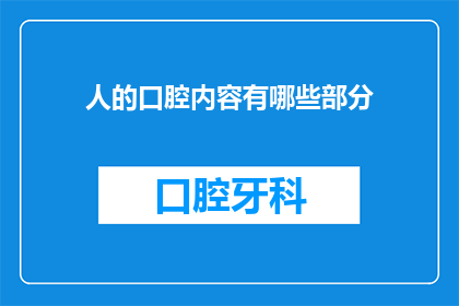 人的口腔内容有哪些部分(探索人口腔的奥秘：包含哪些关键部分？)