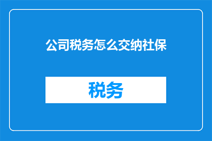 公司税务怎么交纳社保(如何正确缴纳公司税务以支付员工社保费用？)