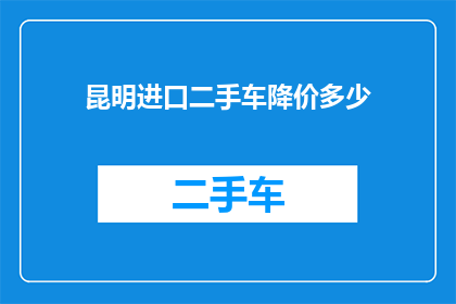 昆明进口二手车降价多少(昆明进口二手车市场降价幅度如何？)