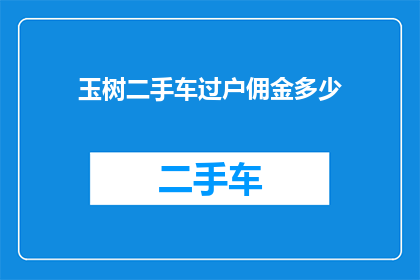 玉树二手车过户佣金多少(玉树二手车过户时，需要支付多少佣金？)