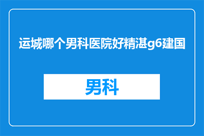 运城哪个男科医院好精湛g6建国(运城地区男科治疗哪家医院技术精湛？建国时期，哪位医生的医术最为出众？)