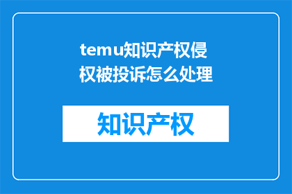 temu知识产权侵权被投诉怎么处理(如何处理商标侵权投诉？)