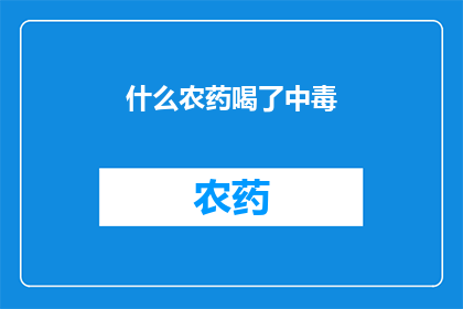 什么农药喝了中毒(农药中毒之谜：究竟什么农药会导致如此严重的健康问题？)
