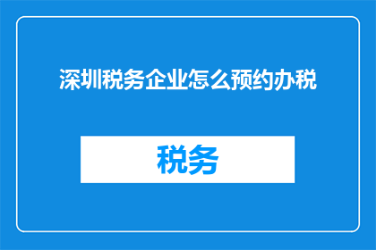 深圳税务企业怎么预约办税(如何在深圳预约税务企业服务？)