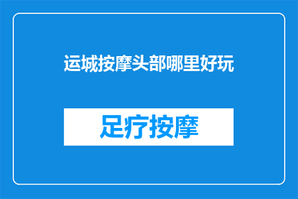 运城按摩头部哪里好玩(运城按摩头部哪里好玩？探索当地热门按摩体验地)