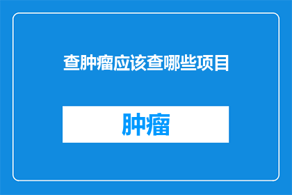 查肿瘤应该查哪些项目(哪些项目是进行肿瘤检查时必须进行的？)