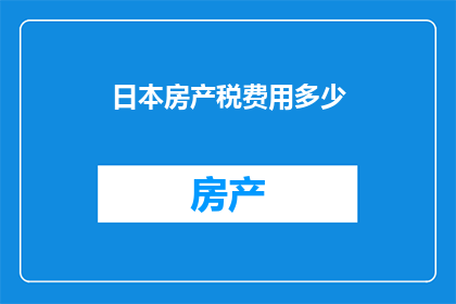 日本房产税费用多少(日本房产税费用是多少？)