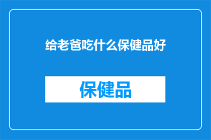 给老爸吃什么保健品好(给老爸选择什么保健品最合适？)