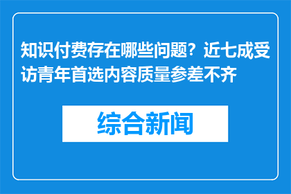 知识付费存在哪些问题？近七成受访青年首选内容质量参差不齐