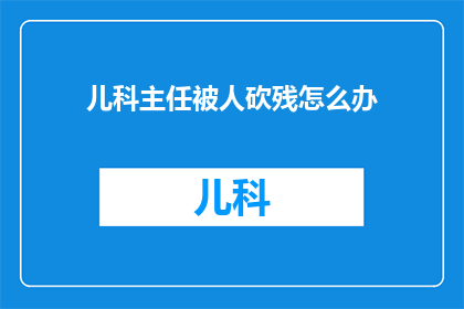 儿科主任被人砍残怎么办(面对儿科主任遭受严重伤害的悲剧，我们不禁要问：在这种情况下，应如何应对？)