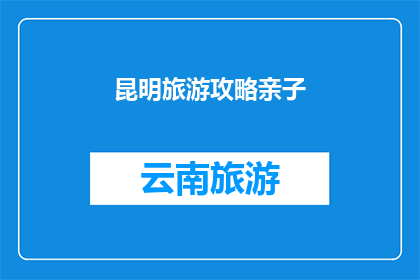 昆明旅游攻略亲子(昆明旅游攻略：亲子游如何规划？)