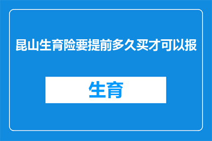 昆山生育险要提前多久买才可以报(昆山生育险提前多久购买才能享受报销待遇？)