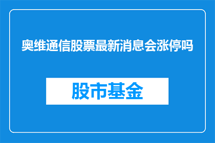 奥维通信股票最新消息会涨停吗(奥维通信股票的最新动态是否预示着涨停的可能性？)
